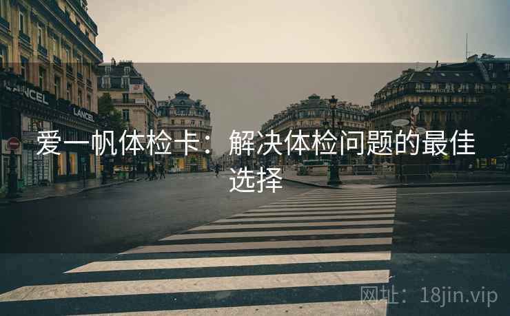 爱一帆体检卡:解决体检问题的最佳选择 爱一帆体检卡:解决体检问题的最佳选择