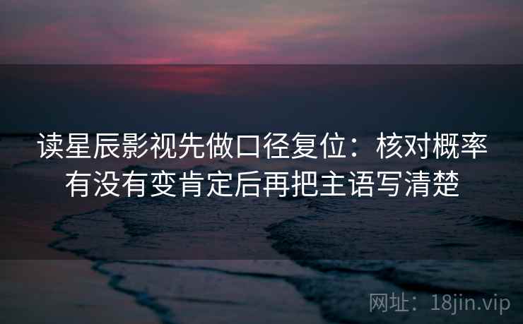 读星辰影视先做口径复位:核对概率有没有变肯定后再把主语写清楚 读星辰影视先做口径复位:核对概率有没有变肯定后再把主语写清楚