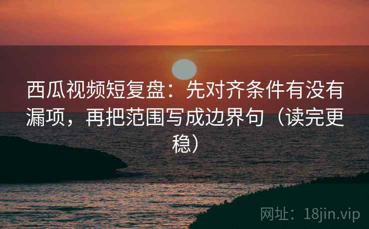 西瓜视频短复盘:先对齐条件有没有漏项,再把范围写成边界句(读完更稳) 西瓜视频短复盘:先对齐条件有没有漏项,再把范围写成边界句(读完更稳)