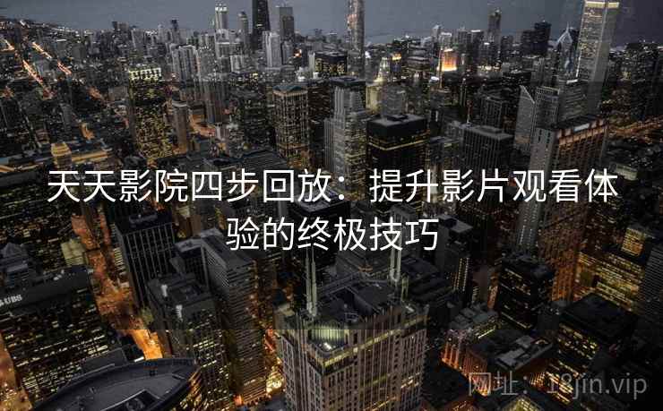 天天影院四步回放:提升影片观看体验的终极技巧 天天影院四步回放:提升影片观看体验的终极技巧