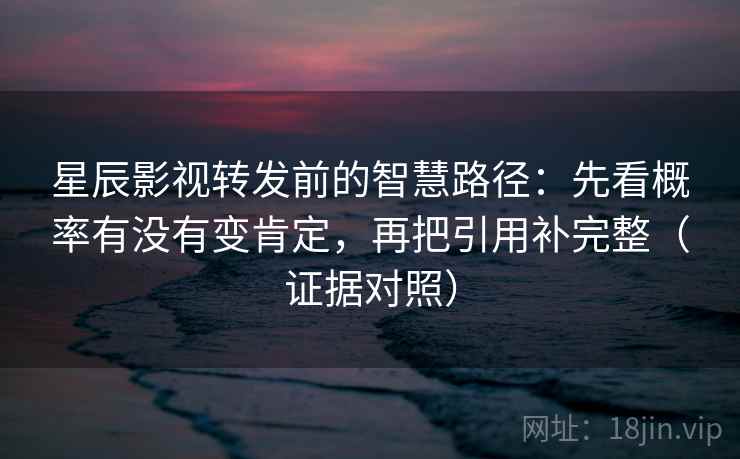 星辰影视转发前的智慧路径:先看概率有没有变肯定,再把引用补完整(证据对照) 星辰影视转发前的智慧路径:先看概率有没有变肯定,再把引用补完整(证据对照)