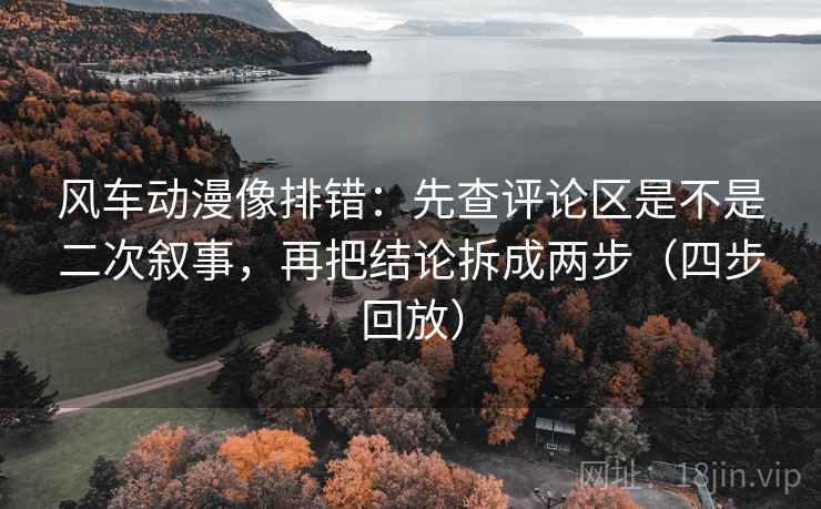 风车动漫像排错:先查评论区是不是二次叙事,再把结论拆成两步(四步回放) 风车动漫像排错:先查评论区是不是二次叙事,再把结论拆成两步(四步回放)
