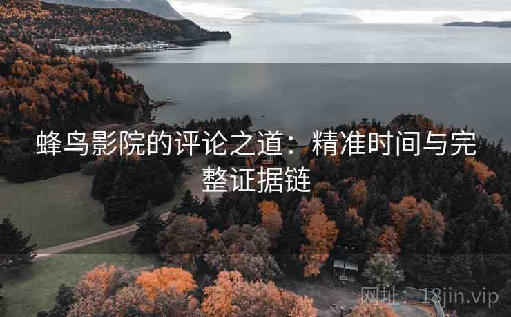 蜂鸟影院的评论之道:精准时间与完整证据链 蜂鸟影院的评论之道:精准时间与完整证据链