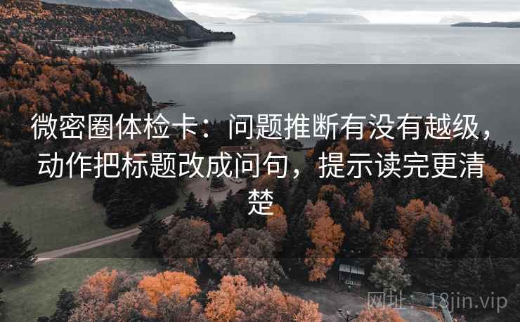 微密圈体检卡:问题推断有没有越级,动作把标题改成问句,提示读完更清楚 微密圈体检卡:问题推断有没有越级,动作把标题改成问句,提示读完更清楚