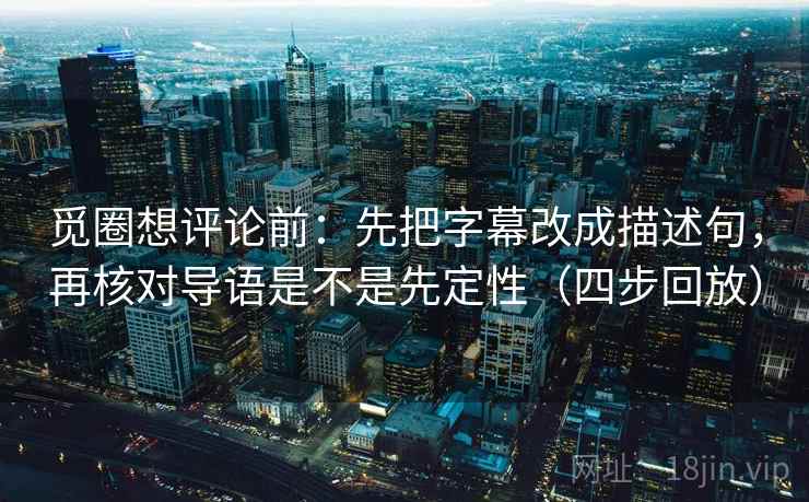 觅圈想评论前:先把字幕改成描述句,再核对导语是不是先定性(四步回放) 觅圈想评论前:先把字幕改成描述句,再核对导语是不是先定性(四步回放)
