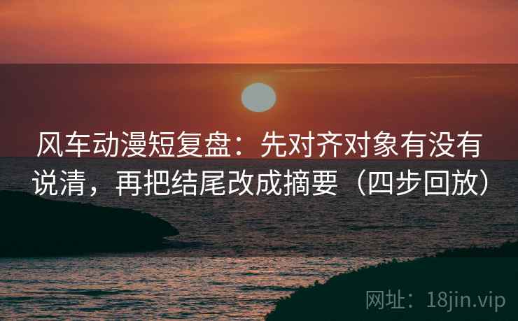 风车动漫短复盘:先对齐对象有没有说清,再把结尾改成摘要(四步回放) 风车动漫短复盘:先对齐对象有没有说清,再把结尾改成摘要(四步回放)