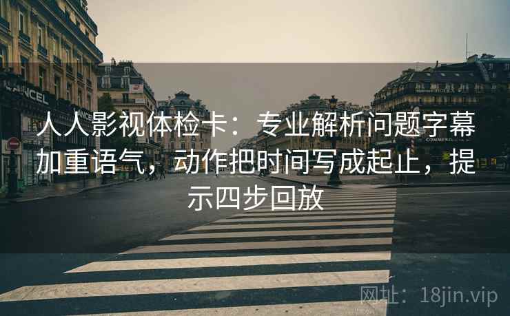 人人影视体检卡:专业解析问题字幕加重语气,动作把时间写成起止,提示四步回放 人人影视体检卡:专业解析问题字幕加重语气,动作把时间写成起止,提示四步回放