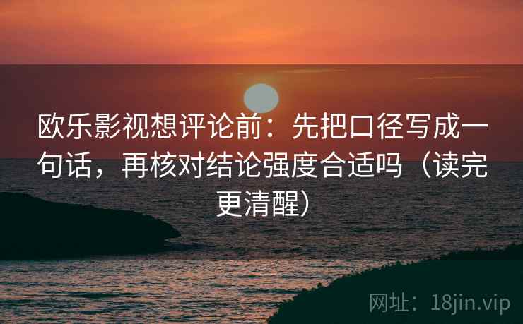 欧乐影视想评论前:先把口径写成一句话,再核对结论强度合适吗(读完更清醒) 欧乐影视想评论前:先把口径写成一句话,再核对结论强度合适吗(读完更清醒)