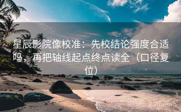 星辰影院像校准:先校结论强度合适吗,再把轴线起点终点读全(口径复位) 星辰影院像校准:先校结论强度合适吗,再把轴线起点终点读全(口径复位)