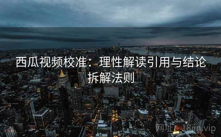西瓜视频校准:理性解读引用与结论拆解法则 西瓜视频校准:理性解读引用与结论拆解法则
