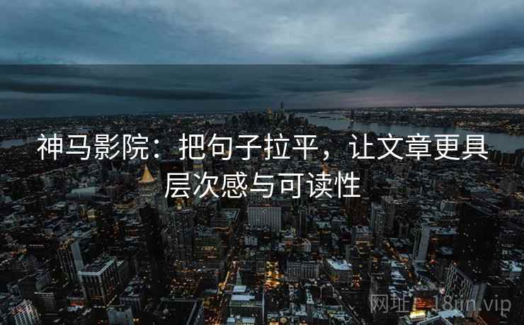 神马影院:把句子拉平,让文章更具层次感与可读性 神马影院:把句子拉平,让文章更具层次感与可读性