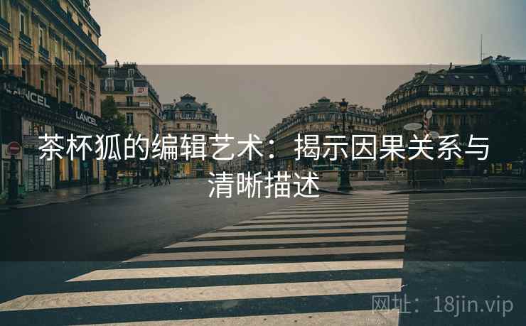 茶杯狐的编辑艺术:揭示因果关系与清晰描述 茶杯狐的编辑艺术:揭示因果关系与清晰描述