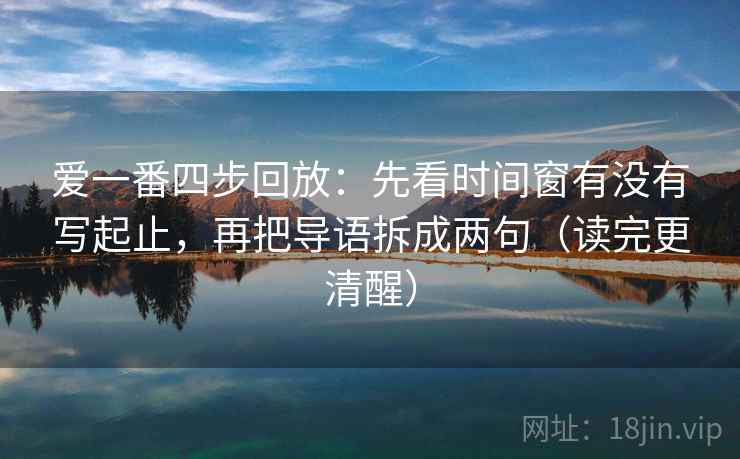 爱一番四步回放:先看时间窗有没有写起止,再把导语拆成两句(读完更清醒) 爱一番四步回放:先看时间窗有没有写起止,再把导语拆成两句(读完更清醒)