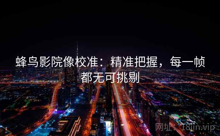 蜂鸟影院像校准:精准把握,每一帧都无可挑剔 蜂鸟影院像校准:精准把握,每一帧都无可挑剔