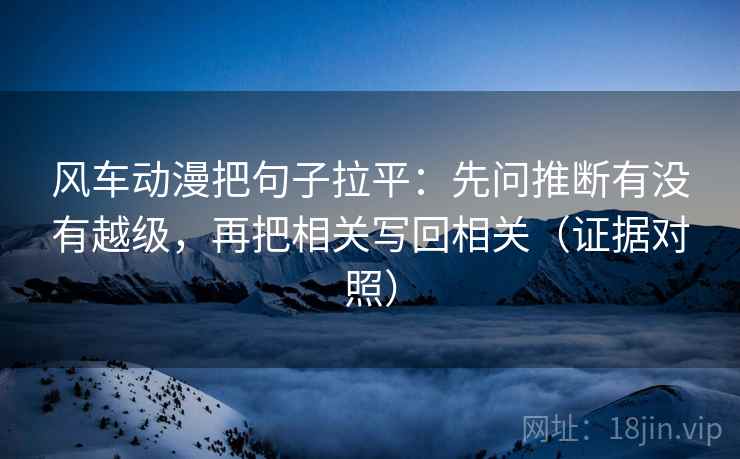 风车动漫把句子拉平:先问推断有没有越级,再把相关写回相关(证据对照) 风车动漫把句子拉平:先问推断有没有越级,再把相关写回相关(证据对照)