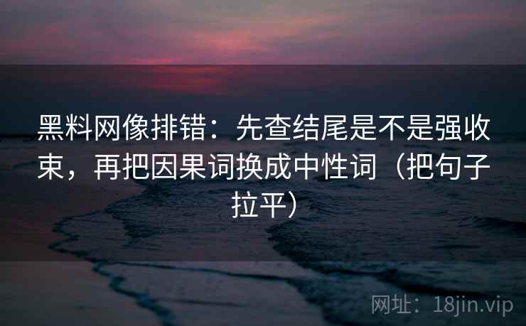 黑料网像排错:先查结尾是不是强收束,再把因果词换成中性词(把句子拉平) 黑料网像排错:先查结尾是不是强收束,再把因果词换成中性词(把句子拉平)
