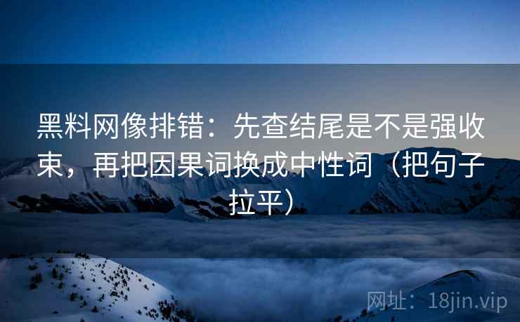 黑料网像排错:先查结尾是不是强收束,再把因果词换成中性词(把句子拉平) 黑料网像排错:先查结尾是不是强收束,再把因果词换成中性词(把句子拉平)