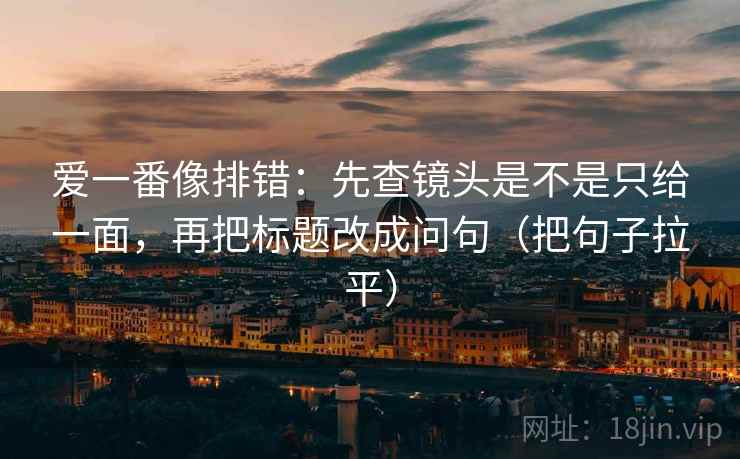 爱一番像排错:先查镜头是不是只给一面,再把标题改成问句(把句子拉平) 爱一番像排错:先查镜头是不是只给一面,再把标题改成问句(把句子拉平)