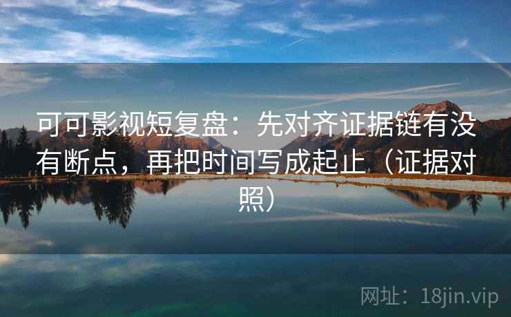 可可影视短复盘:先对齐证据链有没有断点,再把时间写成起止(证据对照) 可可影视短复盘:先对齐证据链有没有断点,再把时间写成起止(证据对照)