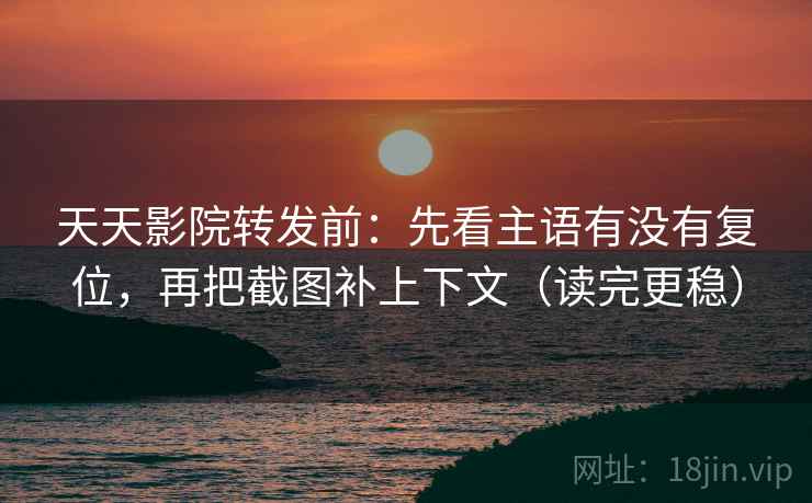 天天影院转发前:先看主语有没有复位,再把截图补上下文(读完更稳) 天天影院转发前:先看主语有没有复位,再把截图补上下文(读完更稳)
