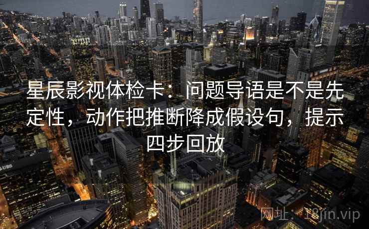 星辰影视体检卡:问题导语是不是先定性,动作把推断降成假设句,提示四步回放 星辰影视体检卡:问题导语是不是先定性,动作把推断降成假设句,提示四步回放