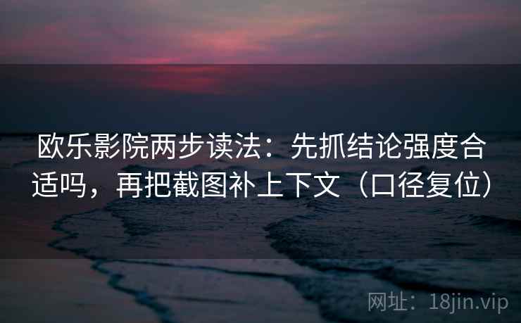 欧乐影院两步读法:先抓结论强度合适吗,再把截图补上下文(口径复位) 欧乐影院两步读法:先抓结论强度合适吗,再把截图补上下文(口径复位)