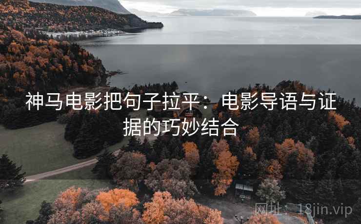 神马电影把句子拉平:电影导语与证据的巧妙结合 神马电影把句子拉平:电影导语与证据的巧妙结合