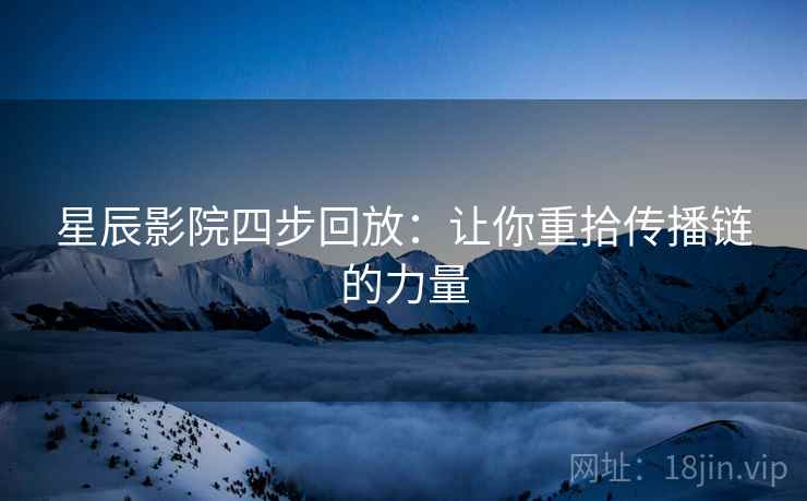 星辰影院四步回放:让你重拾传播链的力量 星辰影院四步回放:让你重拾传播链的力量