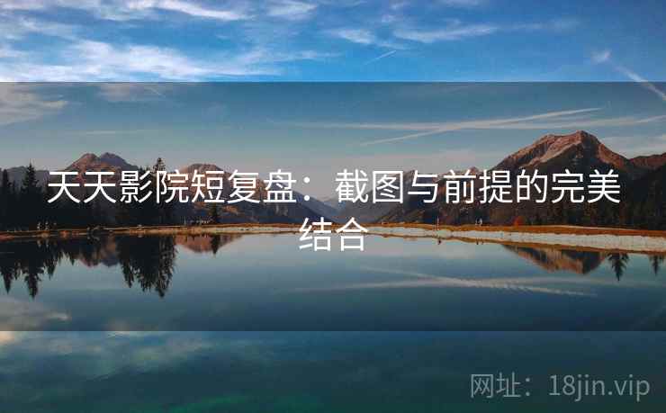 天天影院短复盘:截图与前提的完美结合 天天影院短复盘:截图与前提的完美结合