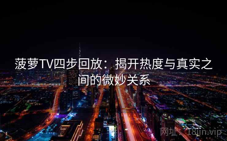菠萝TV四步回放:揭开热度与真实之间的微妙关系 菠萝TV四步回放:揭开热度与真实之间的微妙关系