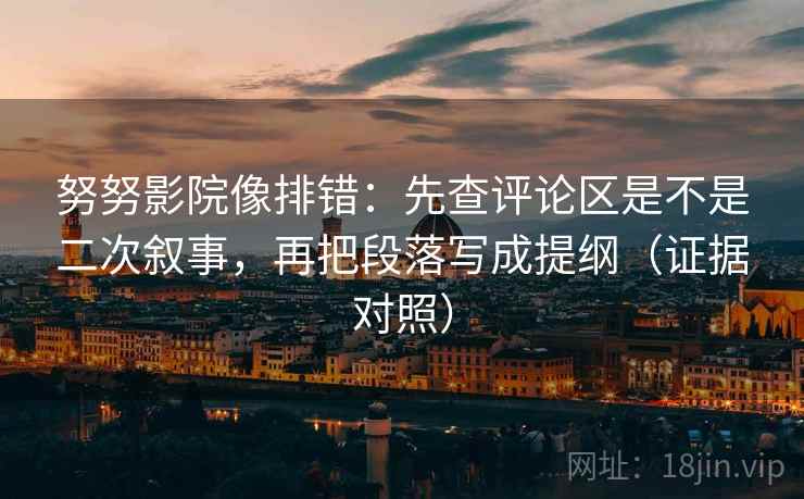 努努影院像排错:先查评论区是不是二次叙事,再把段落写成提纲(证据对照) 努努影院像排错:先查评论区是不是二次叙事,再把段落写成提纲(证据对照)