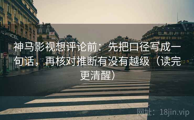 神马影视想评论前:先把口径写成一句话,再核对推断有没有越级(读完更清醒) 神马影视想评论前:先把口径写成一句话,再核对推断有没有越级(读完更清醒)