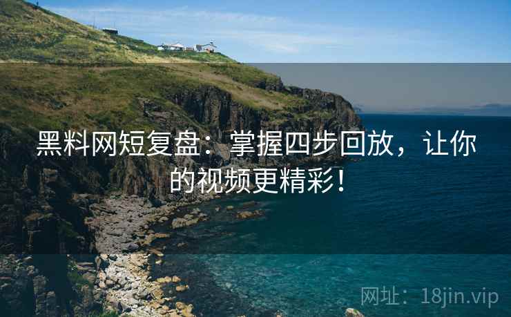 黑料网短复盘:掌握四步回放,让你的视频更精彩! 黑料网短复盘:掌握四步回放,让你的视频更精彩!