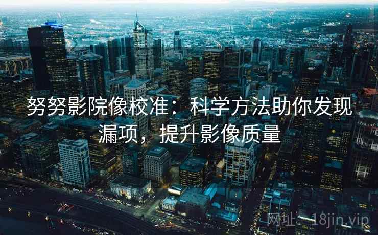 努努影院像校准:科学方法助你发现漏项,提升影像质量 努努影院像校准:科学方法助你发现漏项,提升影像质量