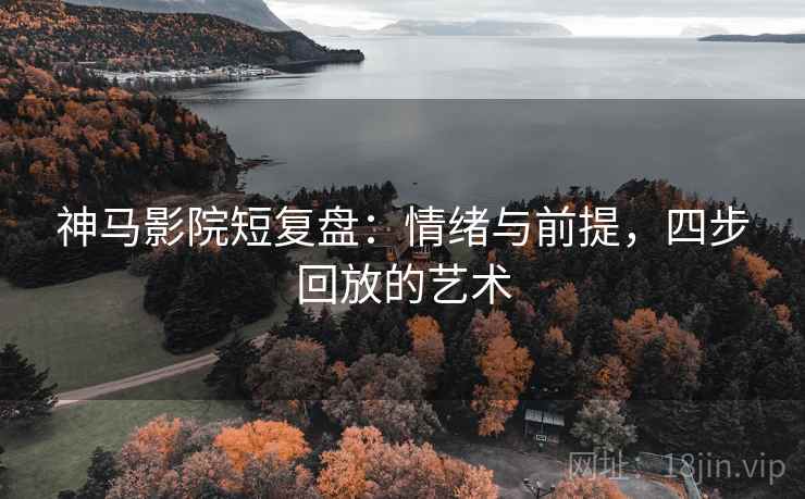 神马影院短复盘:情绪与前提,四步回放的艺术 神马影院短复盘:情绪与前提,四步回放的艺术