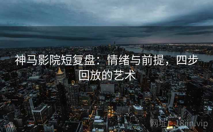 神马影院短复盘:情绪与前提,四步回放的艺术 神马影院短复盘:情绪与前提,四步回放的艺术