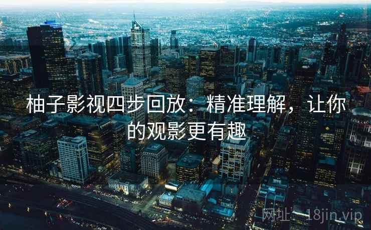柚子影视四步回放:精准理解,让你的观影更有趣 柚子影视四步回放:精准理解,让你的观影更有趣