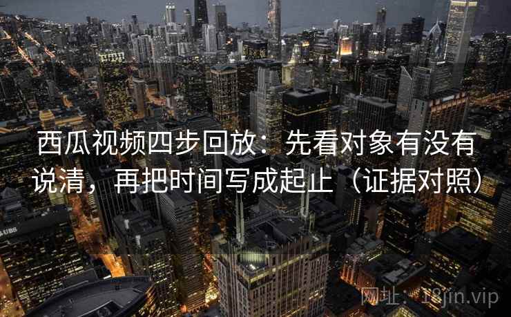 西瓜视频四步回放:先看对象有没有说清,再把时间写成起止(证据对照) 西瓜视频四步回放:先看对象有没有说清,再把时间写成起止(证据对照)
