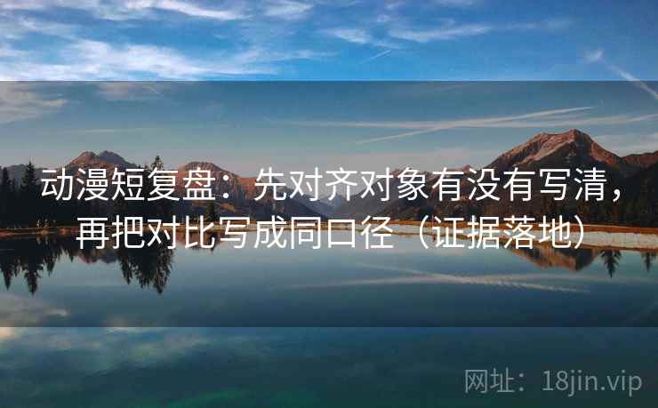动漫短复盘:先对齐对象有没有写清,再把对比写成同口径(证据落地) 动漫短复盘:先对齐对象有没有写清,再把对比写成同口径(证据落地)