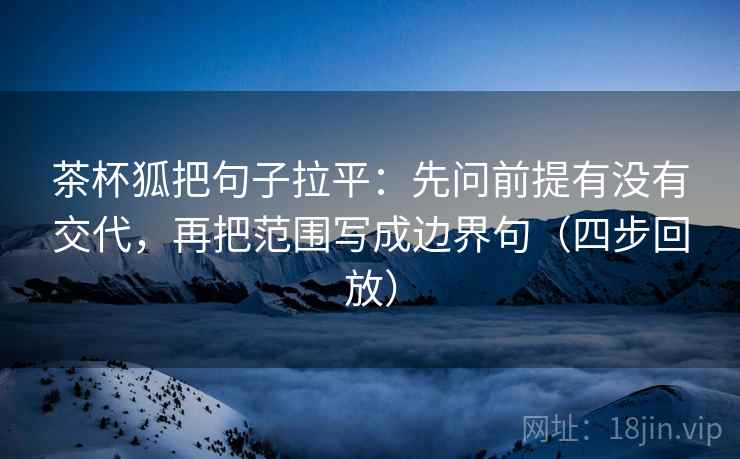 茶杯狐把句子拉平:先问前提有没有交代,再把范围写成边界句(四步回放) 茶杯狐把句子拉平:先问前提有没有交代,再把范围写成边界句(四步回放)