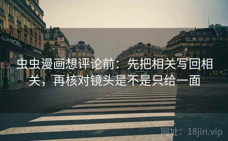 虫虫漫画想评论前:先把相关写回相关,再核对镜头是不是只给一面 虫虫漫画想评论前:先把相关写回相关,再核对镜头是不是只给一面