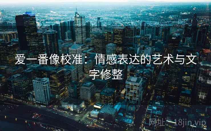 爱一番像校准:情感表达的艺术与文字修整 爱一番像校准:情感表达的艺术与文字修整