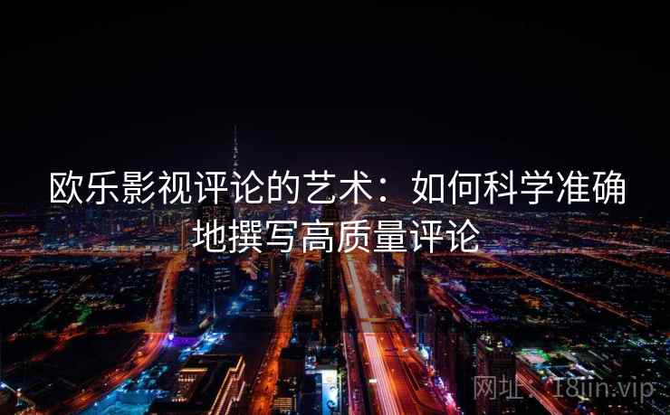 欧乐影视评论的艺术:如何科学准确地撰写高质量评论 欧乐影视评论的艺术:如何科学准确地撰写高质量评论
