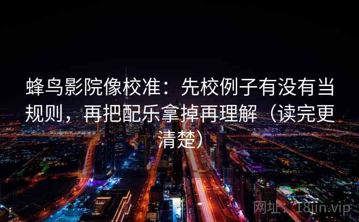 蜂鸟影院像校准:先校例子有没有当规则,再把配乐拿掉再理解(读完更清楚) 蜂鸟影院像校准:先校例子有没有当规则,再把配乐拿掉再理解(读完更清楚)