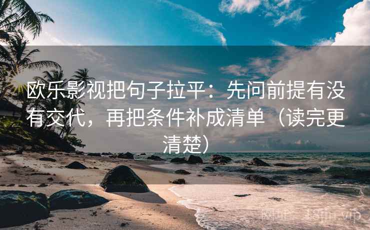欧乐影视把句子拉平:先问前提有没有交代,再把条件补成清单(读完更清楚) 欧乐影视把句子拉平:先问前提有没有交代,再把条件补成清单(读完更清楚)