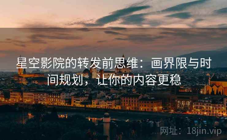 星空影院的转发前思维:画界限与时间规划,让你的内容更稳 星空影院的转发前思维:画界限与时间规划,让你的内容更稳
