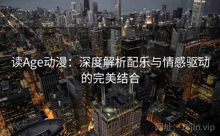 读Age动漫:深度解析配乐与情感驱动的完美结合 读Age动漫:深度解析配乐与情感驱动的完美结合