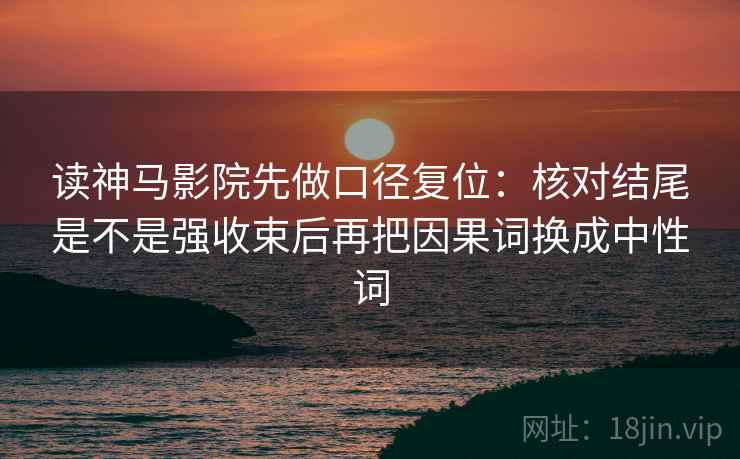 读神马影院先做口径复位:核对结尾是不是强收束后再把因果词换成中性词 读神马影院先做口径复位:核对结尾是不是强收束后再把因果词换成中性词