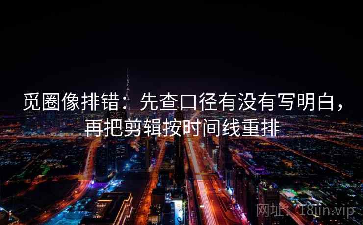 觅圈像排错:先查口径有没有写明白,再把剪辑按时间线重排 觅圈像排错:先查口径有没有写明白,再把剪辑按时间线重排