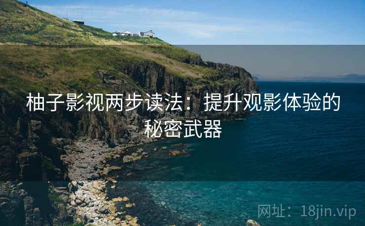 柚子影视两步读法:提升观影体验的秘密武器 柚子影视两步读法:提升观影体验的秘密武器